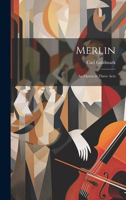 Merlin: An Opera in Three Acts by Goldmark, Carl
