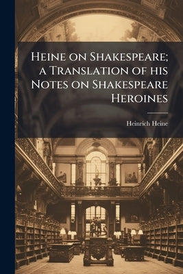 Heine on Shakespeare; a Translation of his Notes on Shakespeare Heroines by Heine, Heinrich