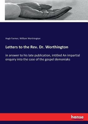Letters to the Rev. Dr. Worthington: in answer to his late publication, intitled An impartial enquiry into the case of the gospel demoniaks by Farmer, Hugh