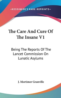 The Care And Cure Of The Insane V1: Being The Reports Of The Lancet Commission On Lunatic Asylums by Granville, J. Mortimer