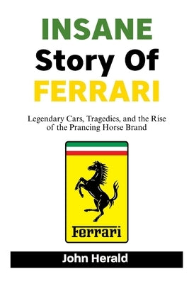 INSANE Story Of FERRARI: Legendary Cars, Tragedies, and the Rise of the Prancing Horse Brand by Herald, John