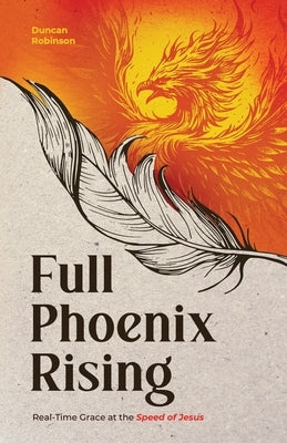 Full Phoenix Rising: Real Time Grace at the Speed of Jesus by Robinson, Duncan