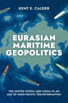 Eurasian Maritime Geopolitics: The United States and China in an Age of Indo-Pacific Transformation by Calder, Kent E.