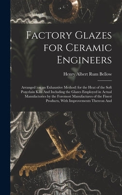 Factory Glazes for Ceramic Engineers: Arranged (on an Exhaustive Method) for the Heat of the Soft Porcelain Kiln And Including the Glazes Employed in by Rum Bellow, Henry Albert