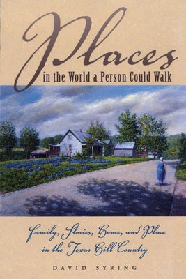 Places in the World a Person Could Walk: Family, Stories, Home, and Place in the Texas Hill Country by Syring, David