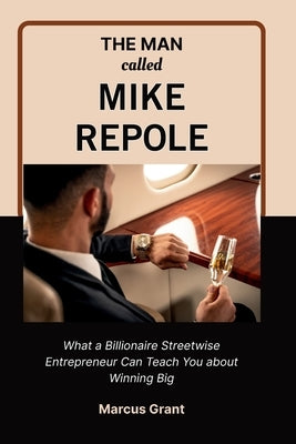 The Man Called Mike Repole: What a Billionaire Streetwise Entrepreneur Can Teach You about Winning Big by Grant, Marcus