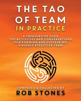 The Tao of Team in Practice: A Treasury of Over 150 Activities and Conversations for Forming and Sustaining a Highly Effective Team by Stones, Rob