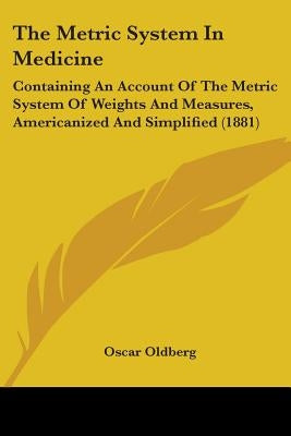 The Metric System In Medicine: Containing An Account Of The Metric System Of Weights And Measures, Americanized And Simplified (1881) by Oldberg, Oscar