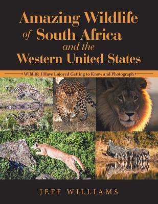 Amazing Wildlife of South Africa and the Western United States: Wildlife I Have Enjoyed Getting to Know and Photograph by Williams, Jeff