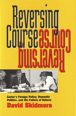 Reversing Course: Carter's Foreign Policy, Domestic Politics, and the Failure of Reform by Skidmore, David