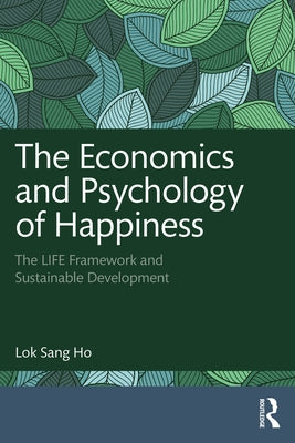 The Economics and Psychology of Happiness: The Life Framework and Sustainable Development by Ho, Lok Sang