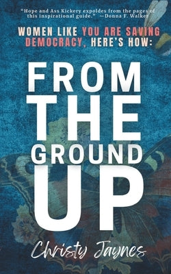From The Ground Up: Women Like You Are Saving Democracy, Here's How: ) by Jaynes, Christy