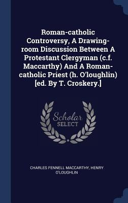 Roman-catholic Controversy, A Drawing-room Discussion Between A Protestant Clergyman (c.f. Maccarthy) And A Roman-catholic Priest (h. O'loughlin) [ed. by MacCarthy, Charles Fennell