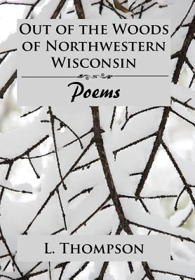 Out of the Woods of Northwestern Wisconsin: Poems by Thompson, L.