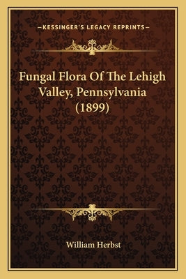 Fungal Flora Of The Lehigh Valley, Pennsylvania (1899) by Herbst, William