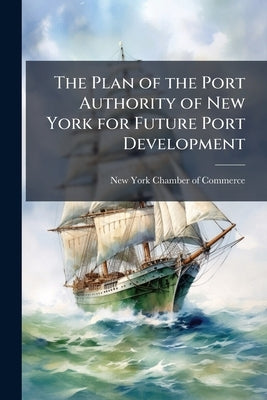 The Plan of the Port Authority of New York for Future Port Development: Public Opinion Upon its Adoption as Expressed by Commercial and Civic Organiza by New York Chamber of Commerce