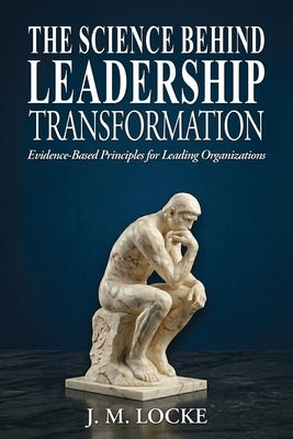 The Science Behind Leadership Transformation: Evidence Based Principles for Leading Organizations by Locke, J. M.