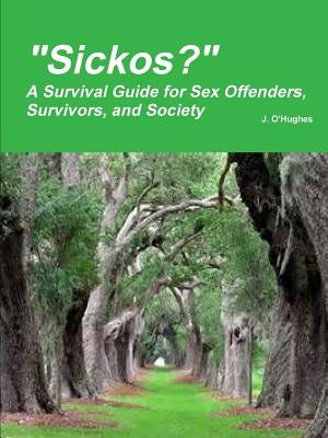 Sickos? A Survival Guide for Sex Offenders, Survivors and Society by O'Hughes, J.