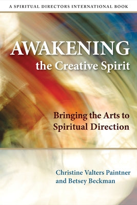 Awakening the Creative Spirit: Bringing the Arts to Spiritual Direction by Paintner, Christine Valters