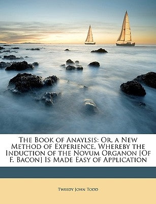 The Book of Anaylsis: Or, a New Method of Experience, Whereby the Induction of the Novum Organon [Of F. Bacon] Is Made Easy of Application by Todd, Tweedy John