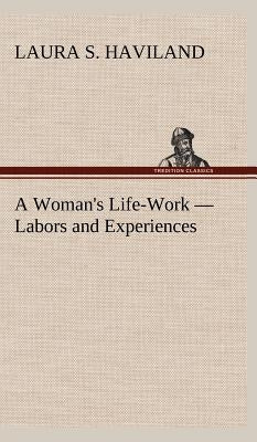 A Woman's Life-Work - Labors and Experiences by Haviland, Laura S.