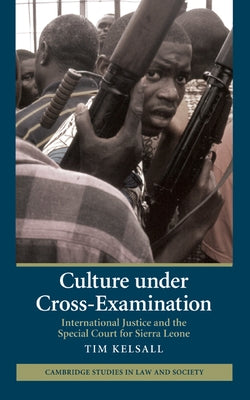 Culture Under Cross-Examination: International Justice and the Special Court for Sierra Leone by Kelsall, Tim