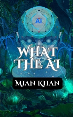 What The AI: A Journey Through the Rise and Impact of Artificial Intelligence by Khan, Mian