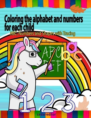 Coloring the alphabet and numbers for each child: ABC, Numbers and Shapes Practice for Kids with Pen Control - Kids coloring activity books by Editor, Cedar