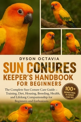 Sun Conures Keeper's Handbook for Beginners: The Complete Sun Conure Care Guide - Training, Diet, Housing, Breeding, Health, and Lifelong Companionshi by Octavia, Dyson
