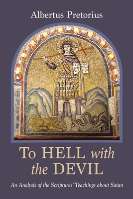 To Hell with the Devil: An Analysis of the Scriptures' Teachings about Satan by Pretorius, Albertus