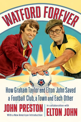 Watford Forever: How Graham Taylor and Elton John Saved a Football Club, a Town and Each Other by Preston, John