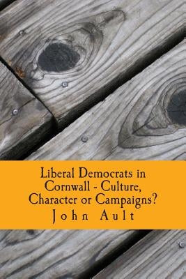 Liberal Democrats in Cornwall - Culture, Character or Campaigns?: Liberal Democrats have consistently performed better in Cornwall in elections than i by Ault, John