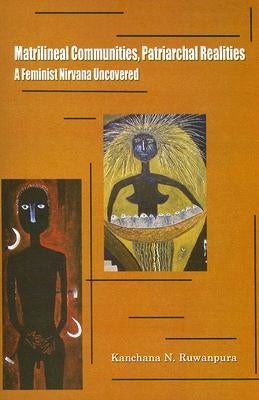 Matrilineal Communities, Patriarchal Realities: A Feminist Nirvana Uncovered by Ruwanpura, Kanchana N.