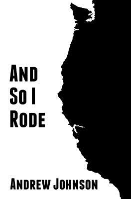 And So I Rode: One Teenagers Solo Bicycle Journey Down the Pacific Coast of America by Johnson, Andrew