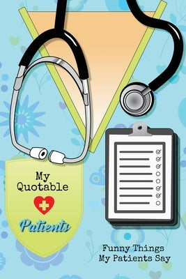My Quotable Patients: Funny Things My Patients Say, Nurse Gag Gift, Nurses Journal, Notebook by Newton, Amy