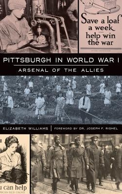 Pittsburgh in World War I: Arsenal of the Allies by Williams, Elizabeth