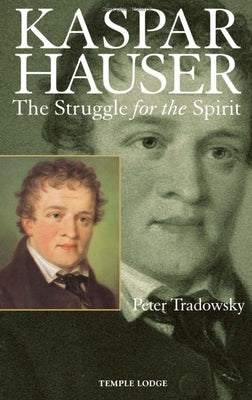 Kaspar Hauser: The Struggle for the Spirit: A Contribution Towards an Understanding of the Nineteenth and Twentieth Centuries by Tradowsky, Peter