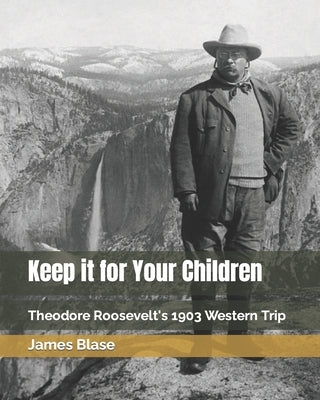 Keep it for Your Children: Theodore Roosevelt's 1903 Western Trip by Blase, James