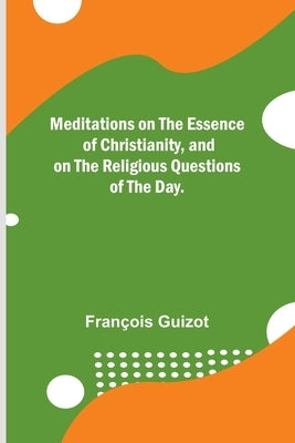 Meditations on the Essence of Christianity, and on the Religious Questions of the Day. by Guizot, François