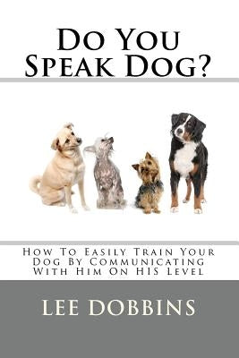 Do You Speak Dog?: How To Easily Train Your Dog By Communicating With Him On HIS Level by Dobbins, Lee