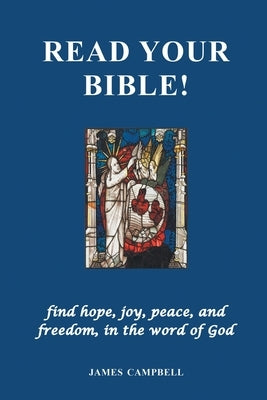 Read Your Bible!: find hope, joy, peace, and freedom, in the word of God by Campbell, James