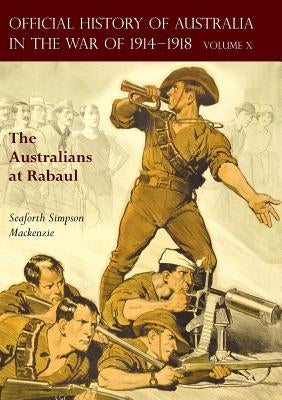 The Official History of Australia in the War of 1914-1918: Volume X - The Australians at Rabaul by MacKenzie, Seaforth Simpson