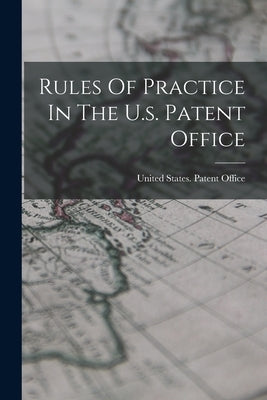 Rules Of Practice In The U.s. Patent Office by United States Patent Office