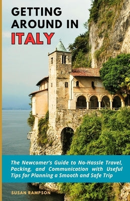 Getting Around in Italy: The Newcomer's Guide to No-Hassle Travel, Packing, and Communication with Useful Tips for Planning a Smooth and Safe T by Rampson, Susan