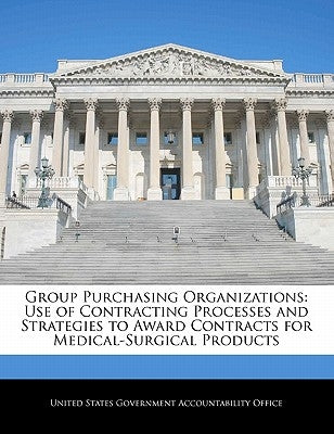 Group Purchasing Organizations: Use of Contracting Processes and Strategies to Award Contracts for Medical-Surgical Products by United States Government Accountability