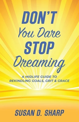 Don't You Dare Stop Dreaming: A Midlife Guide to Rekindling Goals, Grit, and Grace by Sharp, Susan D.
