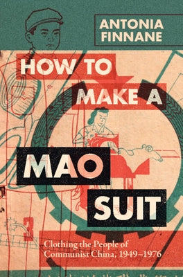 How to Make a Mao Suit: Clothing the People of Communist China, 1949-1976 by Finnane, Antonia