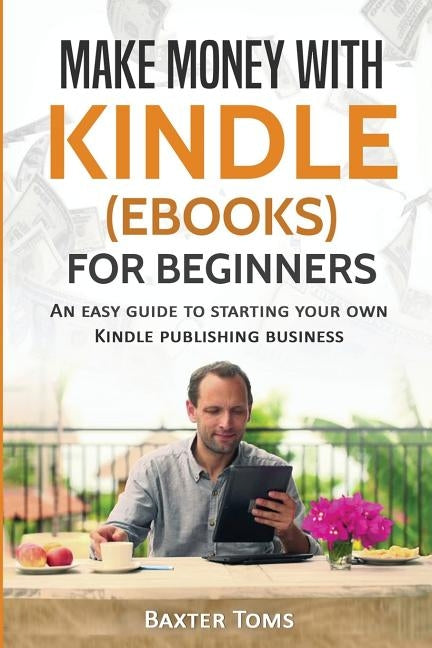 Make Money with Kindle (ebooks) for Beginners: An easy guide to starting your own Kindle publishing business by Toms, Baxter
