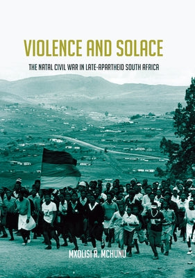 Violence and Solace: The Natal Civil War in Late-Apartheid South Africa by McHunu, Mxolisi R.