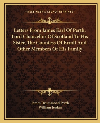 Letters From James Earl Of Perth, Lord Chancellor Of Scotland To His Sister, The Countess Of Erroll And Other Members Of His Family by Perth, James Drummond